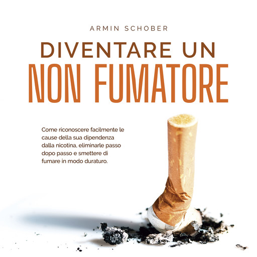 Diventare un non fumatore: Come riconoscere facilmente le cause della sua dipendenza dalla nicotina, eliminarle passo dopo passo e smettere di fumare in modo duraturo., Armin Schober