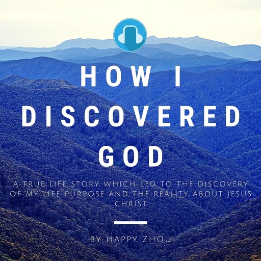 How I Discovered God-A True Life Story which led to the discovery of my Life Purpose & the reality about Jesus Christ, Happy Zhou