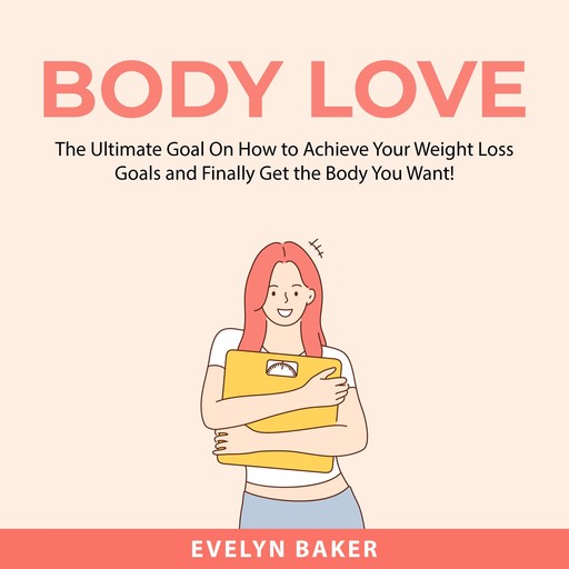 Body Love: The Ultimate Goal On How to Achieve Your Weight Loss Goals and Finally Get the Body You Want!, Evelyn Baker