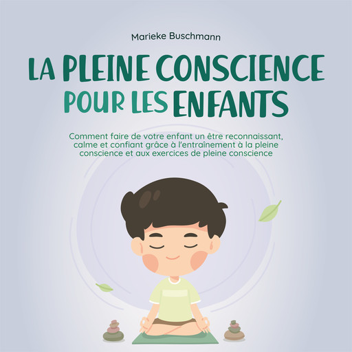 La pleine conscience pour les enfants: comment faire de votre enfant un être reconnaissant, calme et confiant grâce à l'entraînement à la pleine conscience et aux exercices de pleine conscience, Marieke Buschmann