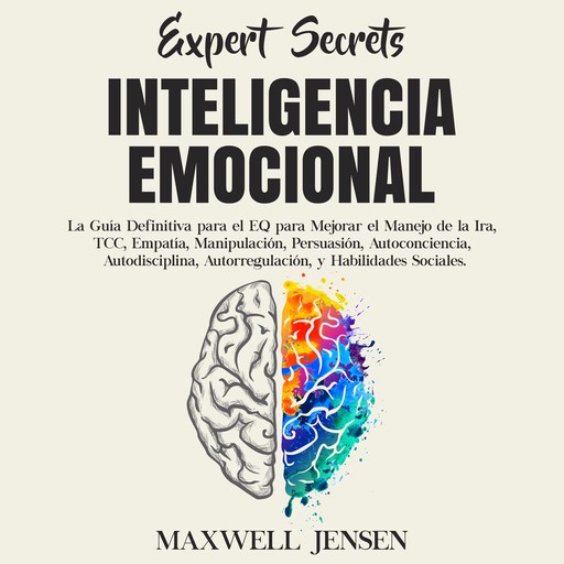 Secretos de Expertos - Inteligencia Emocional: La Guía Definitiva para el EQ para Mejorar el Manejo de la Ira, TCC, Empatía, Manipulación, Persuasión, Autoconciencia, Autodisciplina, Autorregulación, y Habilidades Sociales, Maxwell Jensen