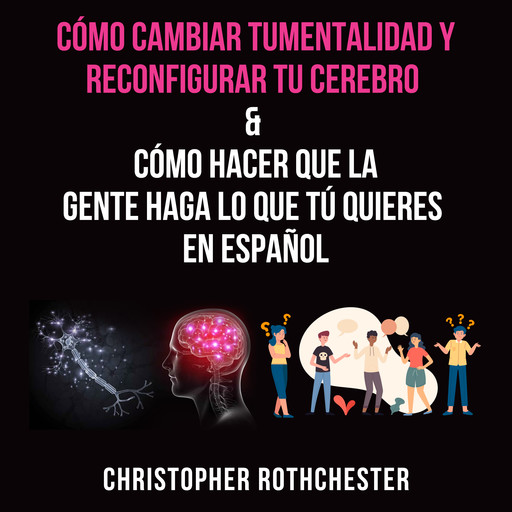 Cómo cambiar tu mentalidad y reconfigurar tu cerebro & Cómo hacer que la?gente haga lo que tú?quieres en español, Christopher Rothchester