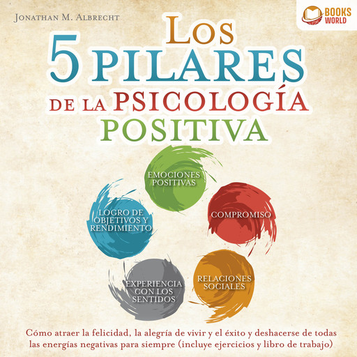 Los 5 pilares de la psicología positiva: Cómo atraer la felicidad, la alegría de vivir y el éxito y deshacerse de todas las energías negativas para siempre (incluye ejercicios y libro de trabajo), Jonathan M. Albrecht