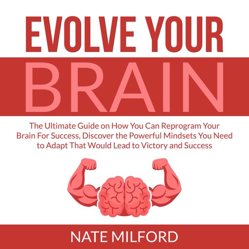 Evolve Your Brain: The Ultimate Guide on How You Can Reprogram Your Brain For Success, Discover the Powerful Mindsets You Need to Adapt That Would Lead to Victory and Success, Nate Milford