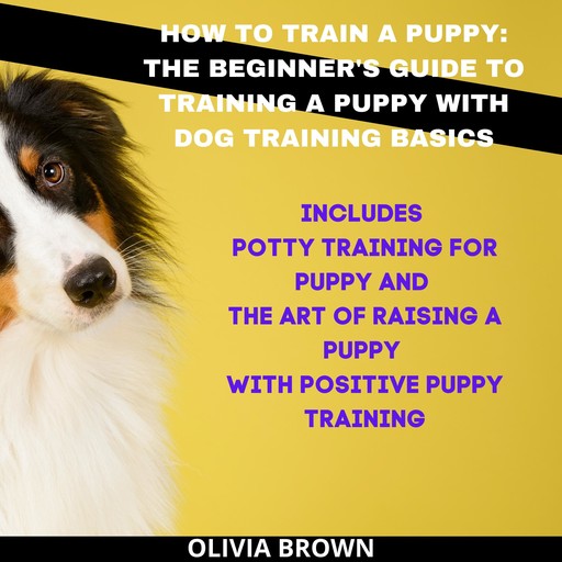 How to Train a Puppy: The Beginner's Guide to Training a Puppy with Dog Training Basics, Olivia Brown