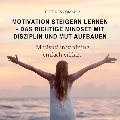 Motivation steigern lernen - Das richtige Mindset mit Disziplin und Mut aufbauen, Patricia Sommer