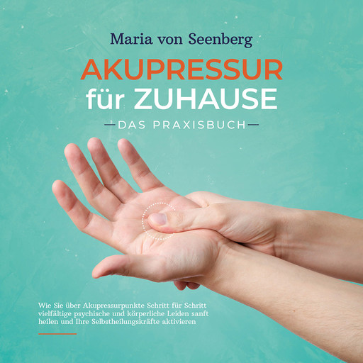 Akupressur für zuhause - Das Praxisbuch: Wie Sie über Akupressurpunkte Schritt für Schritt vielfältige psychische und körperliche Leiden sanft heilen und Ihre Selbstheilungskräfte aktivieren, Maria Seenberg