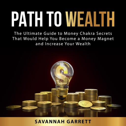 Path to Wealth: The Ultimate Guide to Money Chakra Secrets That Would Help You Become a Money Magnet and Increase Your Wealth, Savannah Garrett