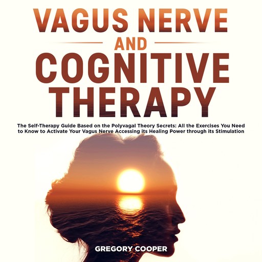 Vagus Nerve and Cognitive Therapy: The Self-Therapy Guide Based on the Polyvagal Theory Secrets: All the Exercises You Need to Know to Activate Your Vagus Nerve Accessing its Healing Power through its Stimulation, Gregory Cooper
