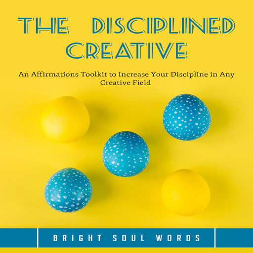 The Disciplined Creative: An Affirmations Toolkit to Increase Your Discipline in Any Creative Field, Bright Soul Words