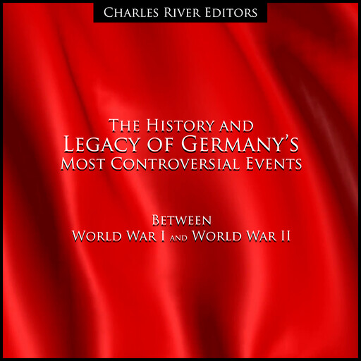 The History and Legacy of Germany’s Most Controversial Events Between World War I and World War II, Charles Editors