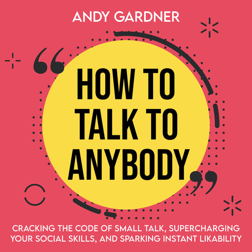 How to Talk to Anybody: Cracking the Code of Small Talk, Supercharging Your Social Skills, and Sparking Instant Likability, Andy Gardner