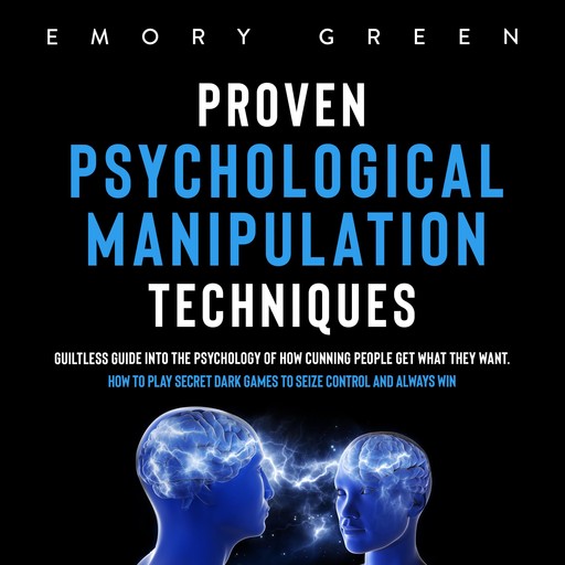 Proven Psychological Manipulation Techniques: Guiltless Guide into the Psychology of How Cunning People Get What They Want. How to Play Secret Dark Games to Seize Control and Always Win, Emory Green