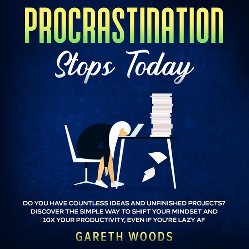 Procrastination Stops Today Do You Have Countless Ideas and Unfinished Projects? Discover the Simple Way to Shift Your Mindset and Increase Your Productivity by 10X, Even If you're Lazy AF, Gareth Woods