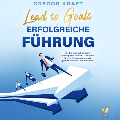 Erfolgreiche Führung – Lead to goals: Wie Sie eine authentische Führungskraft werden. Mitarbeiter führen, Teams motivieren & gemeinsam alle Ziele erreichen, Gregor Kraft