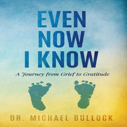 Even Now I Know: A Journey from Grief to Gratitude, Michael Bullock