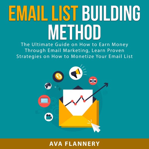 Email List Building Method: The Ultimate Guide on How to Earn Money Through Email Marketing, Learn Proven Strategies on How to Monetize Your Email List, Ava Flannery