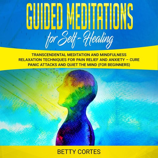 Guided Meditations for Self Healing Transcendental Meditation and Mindfulness Relaxation Techniques for Pain Relief and Anxiety – Cure Panic Attacks and Quiet the Mind (for Beginners), Betty Cortes