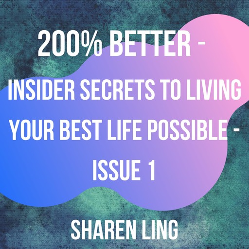 200% Better - Insider Secrets To Living Your Best Life Possible - Issue 1, Sharen Ling