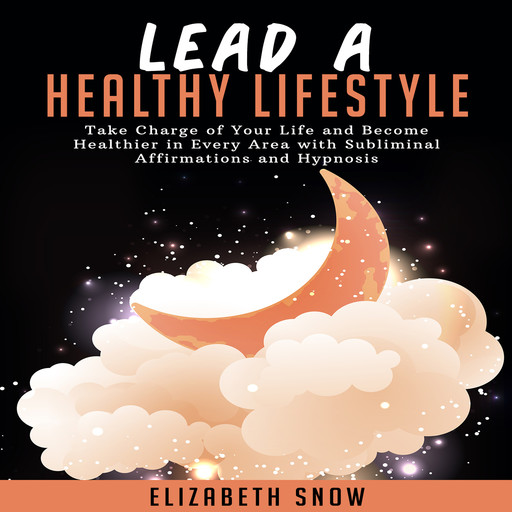 Lead a Healthy Lifestyle: Take Charge of Your Life and Become Healthier in Every Area with Subliminal Affirmations and Hypnosis, Elizabeth Snow
