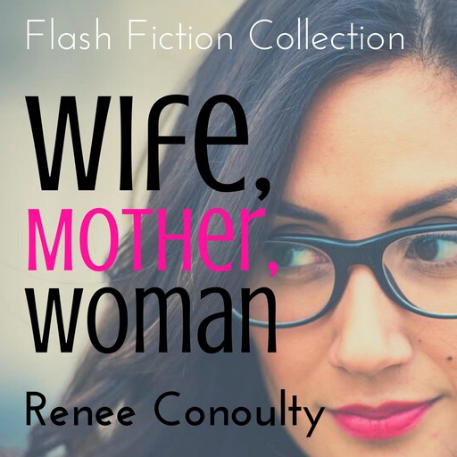 Wife, Mother, Woman: A Flash Fiction Collection, Renee Conoulty