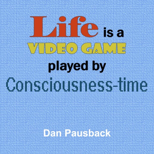 Life is a Video Game Played by Consciousness-time, Dan Pausback