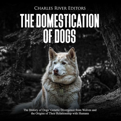 The Domestication of Dogs: The History of Dogs’ Genetic Divergence from Wolves and the Origins of Their Relationship with Humans, Charles Editors