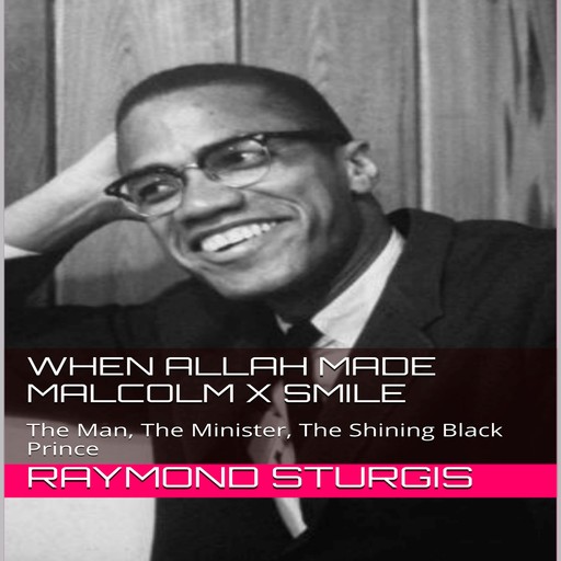 When Allah Made Malcolm X Smile: The Man, The Minister, The Shining Black Prince, Raymond Sturgis