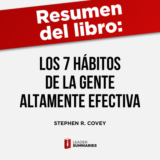 Resumen del libro "Los 7 hábitos de la gente altamente efectiva" de Stephen R. Covey, Leader Summaries