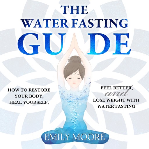 The Water Fasting Guide: How to Restore Your Body, Heal Yourself, Feel Better and Lose Weight with Water Fasting, Emily Moore