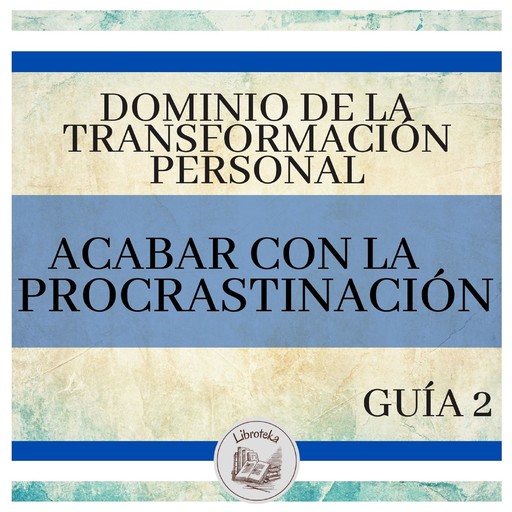 Dominio de la Transformación Personal: Guía 2: Acabar Con La Procrastinación, LIBROTEKA