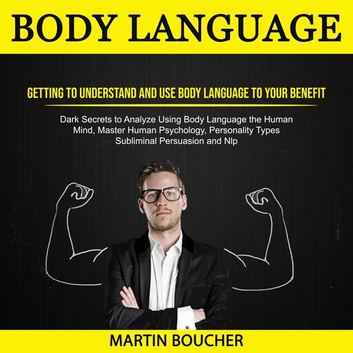 Body Language: Getting to Understand and Use Body Language to Your Benefit (Dark Secrets to Analyze Using Body Language the Human Mind, Master Human Psychology, Personality Types, Subliminal Persuasion and Nlp), Martin Boucher