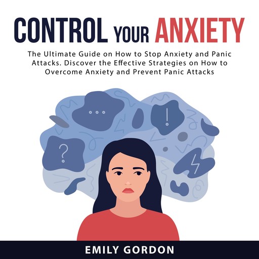 Control Your Anxiety: The Ultimate Guide On How to Stop Anxiety and Panic Attacks. Discover the Effective Strategies on How to Overcome Anxiety and Prevent Panic Attacks, Emily Gordon