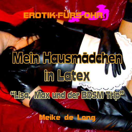 Erotik für's Ohr, Mein Hausmädchen in Latex - Lisa, Max und der BDSM Trip, Meike de Long