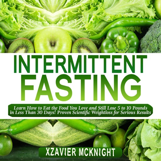 Intermittent Fasting: Learn How to Eat the Food You Love and Still Lose 5 to 10 Pounds in Less Than 30 Days! Proven Scientific Weightloss for Serious Results, Xzavier Mcknight