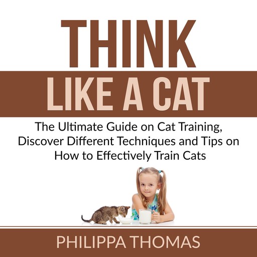 Think Like a Cat: The Ultimate Guide on Cat Training, Discover Different Techniques and Tips on How to Effectively Train Cats, Philippa Thomas