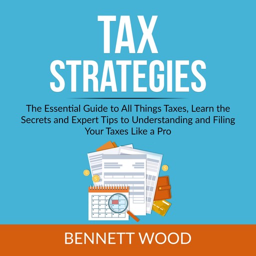 Tax Strategies: The Essential Guide to All Things Taxes, Learn the Secrets and Expert Tips to Understanding and Filing Your Taxes Like a Pro, Bennett Wood