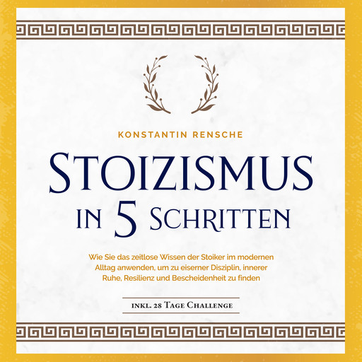 Stoizismus in 5 Schritten: Wie Sie das zeitlose Wissen der Stoiker im modernen Alltag anwenden, um zu eiserner Disziplin, innerer Ruhe, Resilienz & Bescheidenheit zu finden -inkl. 28 Tage Challenge, Konstantin Rensche