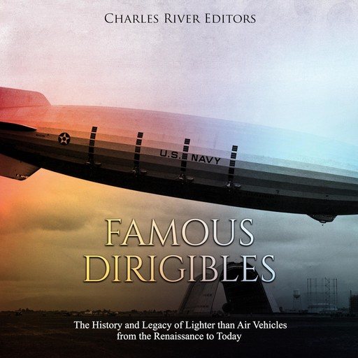 Famous Dirigibles: The History and Legacy of Lighter than Air Vehicles from the Renaissance to Today, Charles Editors