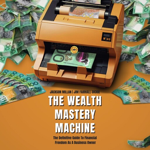 The Wealth Mastery Machine: The Definitive Guide To Financial Freedom As A Business Owner, Jackson Millan, Jim Fairhall-Dickie