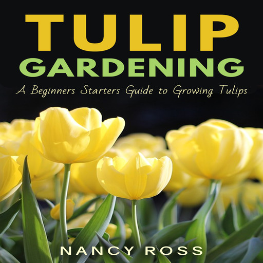 Tulip Gardening: A Beginners Starters Guide to Growing Tulips, Nancy Ross