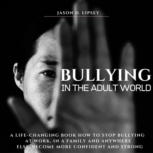 Bullying In The Adult World A Life-Changing Book How To Stop Bullying At Work, in a Family And Anywhere Else. Become More Conﬁdent And Strong, Jason D. Lipsey