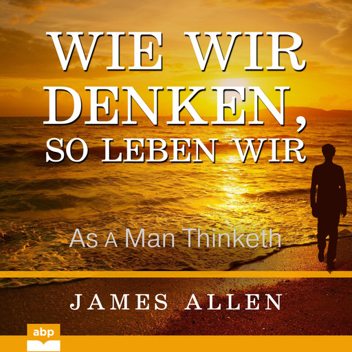 Wie wir denken, so leben wir - As a Man Thinketh (Ungekürzt), James Allen