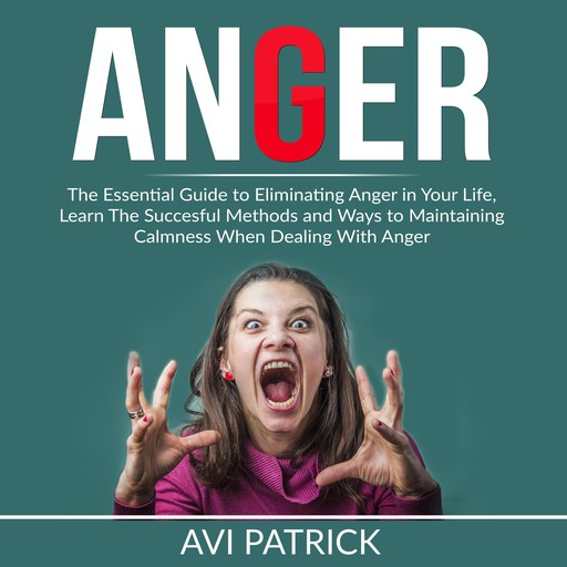 Anger: The Essential Guide to Eliminating Anger in Your Life, Learn The Successful Methods and Ways to Maintaining Calmness When Dealing With Anger, Avi Patrick