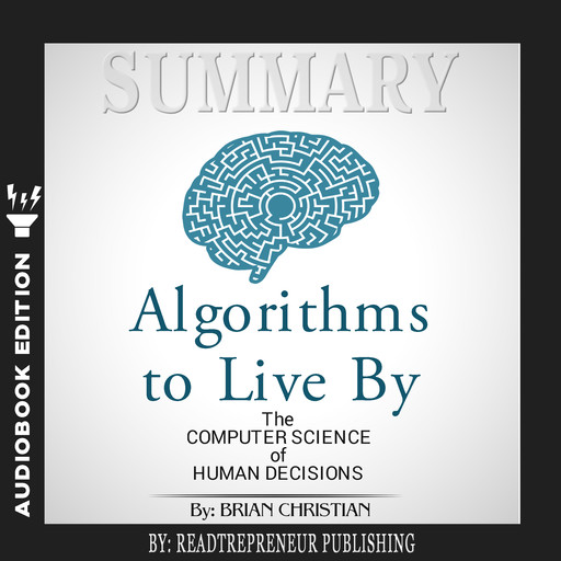 Summary of Algorithms to Live By: The Computer Science of Human Decisions by Brian Christian and Tom Griffiths, Readtrepreneur Publishing