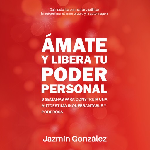Ámate y libera tu Poder Personal (Guía para sanar y edificar la autoestima, el amor propio y la autoimagen), Jazmín González