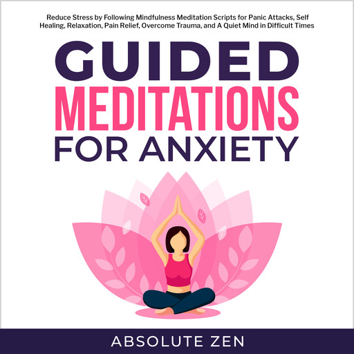 Guided Meditation for Anxiety: Reduce Stress by Following Mindfulness Meditation Scripts for Panic Attacks, Self Healing, Relaxation, Pain Relief, Overcome Trauma, and A Quiet Mind in Difficult Times, Absolute Zen