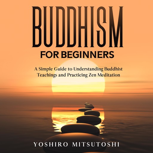 Buddhism for Beginners: A Simple Guide to Understanding Buddhist Teachings and Practicing Zen Meditation, Yoshiro Mitsutoshi
