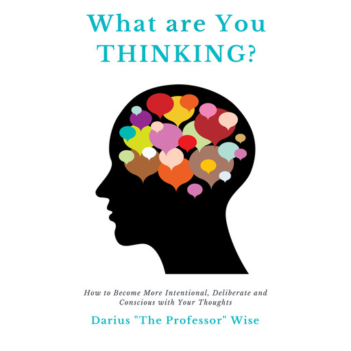 What are You Thinking? How to Become More Intentional, Deliberate and Conscious with Your Thoughts, Darius A. Wise