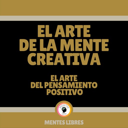 El Arte de la Mente Creativa - El Arte del Pensamiento Positivo, MENTES LIBRES